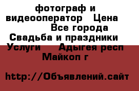 фотограф и  видеооператор › Цена ­ 2 000 - Все города Свадьба и праздники » Услуги   . Адыгея респ.,Майкоп г.